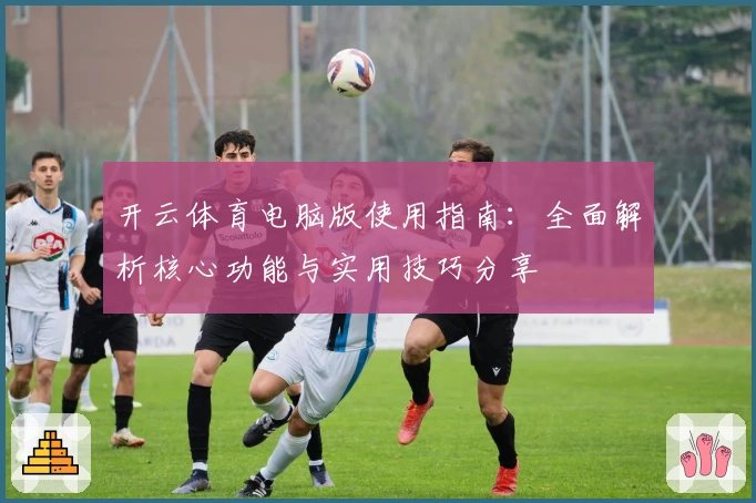 开云体育电脑版使用指南：全面解析核心功能与实用技巧分享