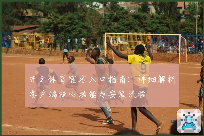 开云体育官方入口指南：详细解析客户端核心功能与安装流程