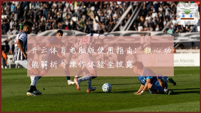开云体育电脑版使用指南:核心功能解析与操作体验全披露