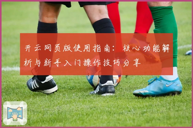 开云网页版使用指南：核心功能解析与新手入门操作技巧分享