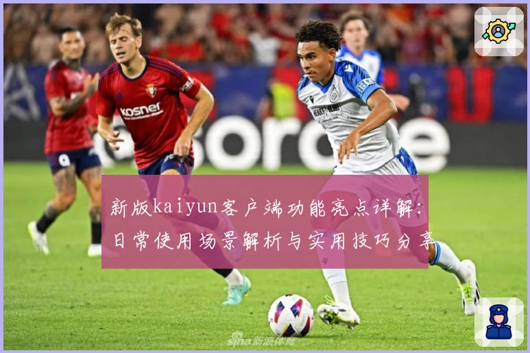 新版kaiyun客户端功能亮点详解：日常使用场景解析与实用技巧分享