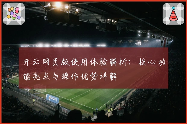 开云网页版使用体验解析：核心功能亮点与操作优势详解