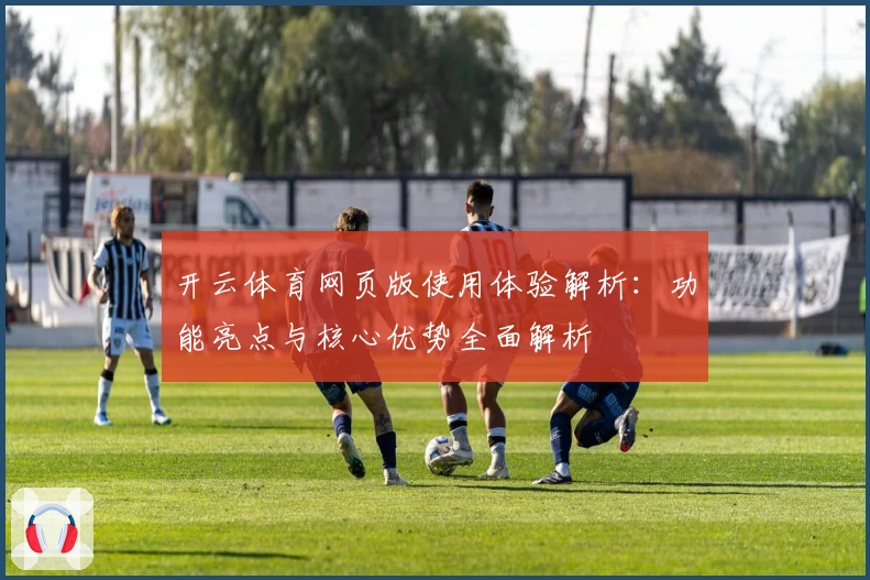 开云体育网页版使用体验解析：功能亮点与核心优势全面解析