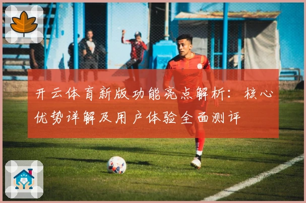 开云体育新版功能亮点解析：核心优势详解及用户体验全面测评