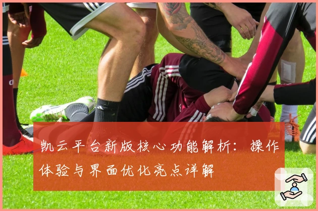 凯云平台新版核心功能解析：操作体验与界面优化亮点详解