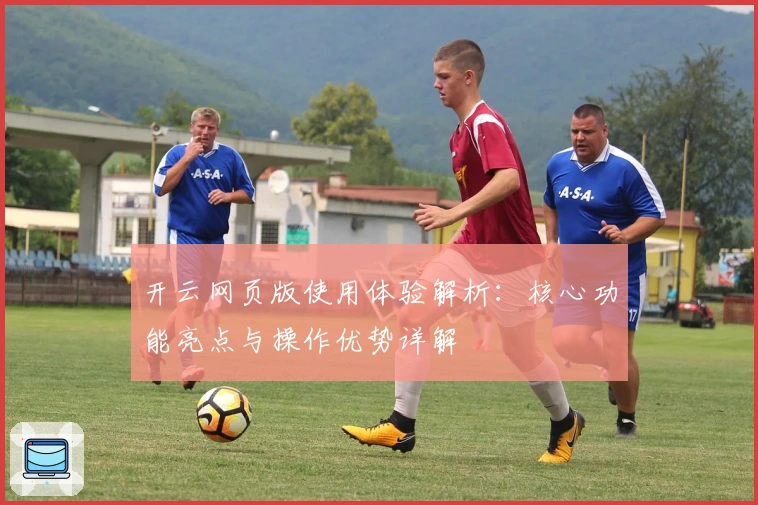 开云网页版使用体验解析：核心功能亮点与操作优势详解