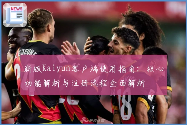 新版Kaiyun客户端使用指南：核心功能解析与注册流程全面解析