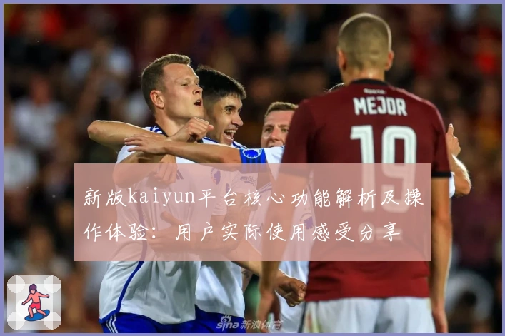 新版kaiyun平台核心功能解析及操作体验：用户实际使用感受分享