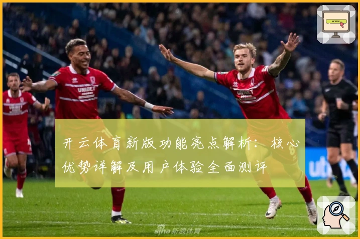 开云体育新版功能亮点解析：核心优势详解及用户体验全面测评