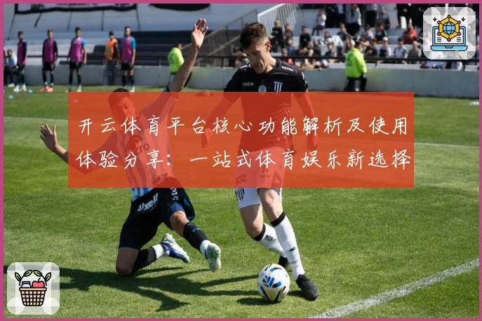 开云体育平台核心功能解析及使用体验分享：一站式体育娱乐新选择