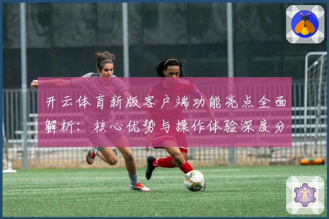 开云体育新版客户端功能亮点全面解析：核心优势与操作体验深度分析
