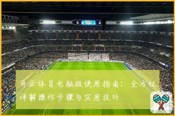 开云体育电脑版使用指南:全方位详解操作步骤与实用技巧
