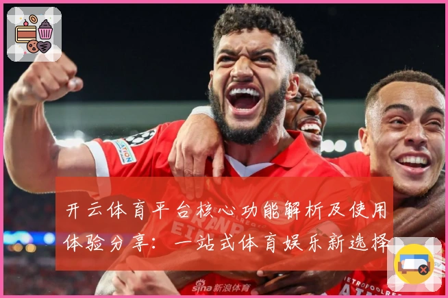 开云体育平台核心功能解析及使用体验分享：一站式体育娱乐新选择