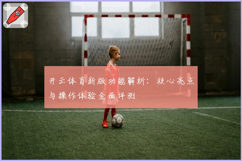 开云体育新版功能解析：核心亮点与操作体验全面评测