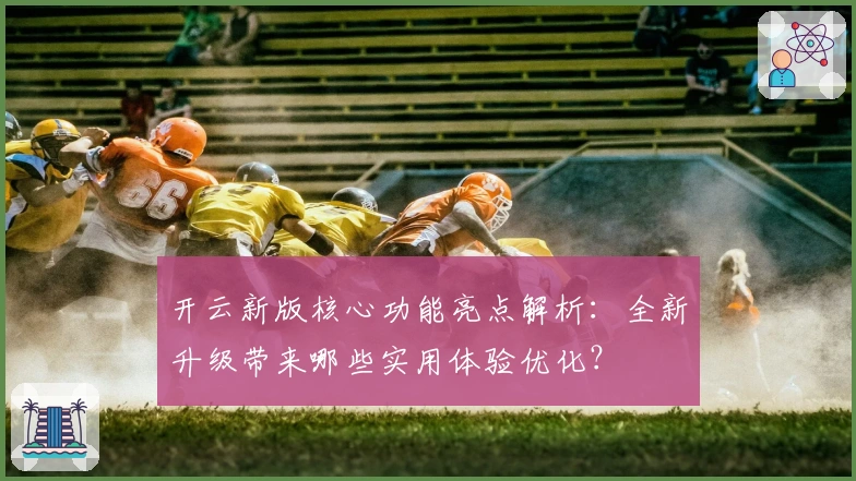 开云新版核心功能亮点解析：全新升级带来哪些实用体验优化？