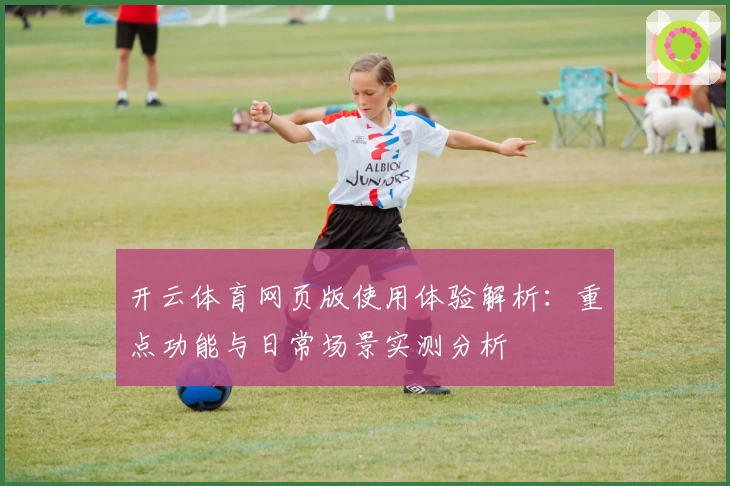 开云体育网页版使用体验解析：重点功能与日常场景实测分析