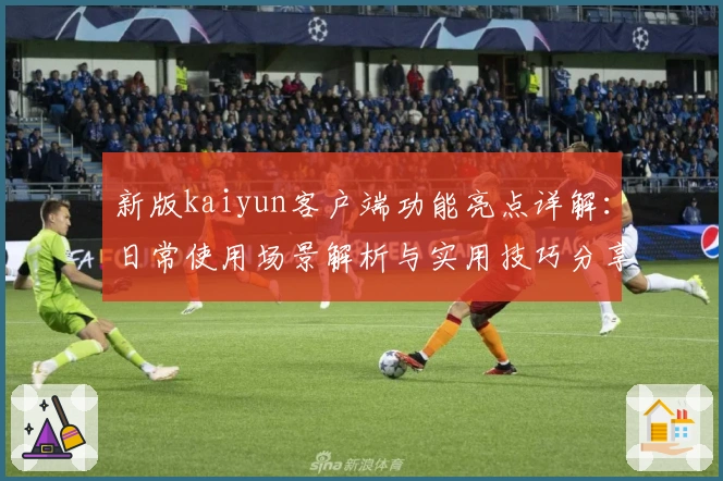 新版kaiyun客户端功能亮点详解：日常使用场景解析与实用技巧分享