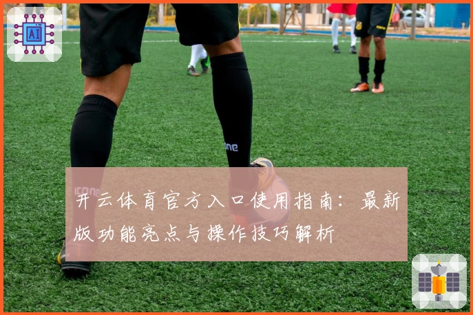 开云体育官方入口使用指南:最新版功能亮点与操作技巧解析
