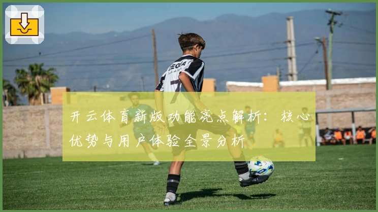 开云体育新版功能亮点解析：核心优势与用户体验全景分析