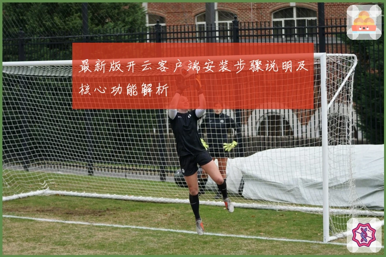最新版开云客户端安装步骤说明及核心功能解析