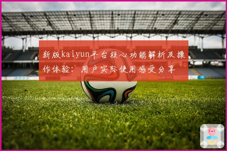 新版kaiyun平台核心功能解析及操作体验：用户实际使用感受分享