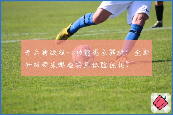 开云新版核心功能亮点解析：全新升级带来哪些实用体验优化？