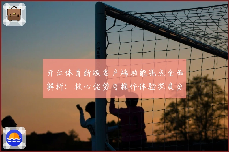 开云体育新版客户端功能亮点全面解析：核心优势与操作体验深度分析